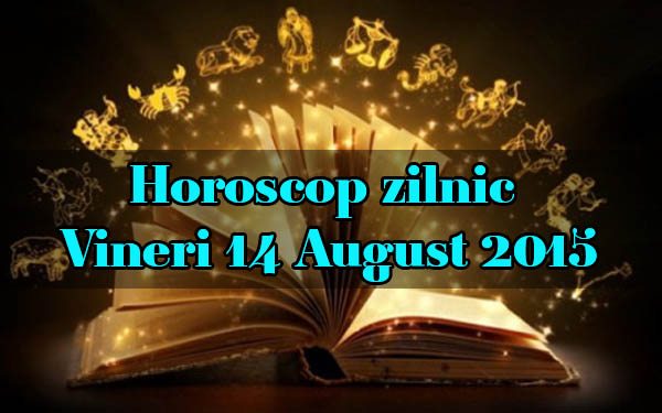 Horoscop zilnic Vineri 14 August 2015