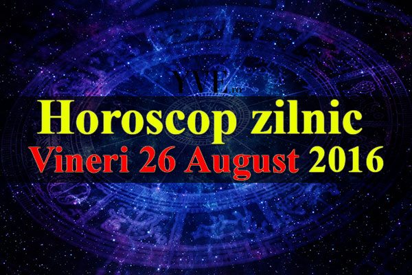 Horoscop zilnic Vineri 26 August 2016