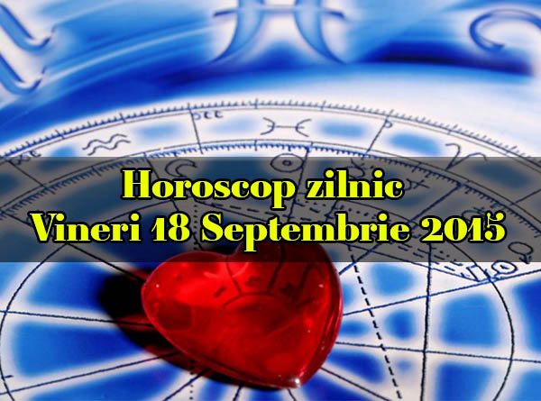 Horoscop zilnic Vineri 18 Septembrie 2015