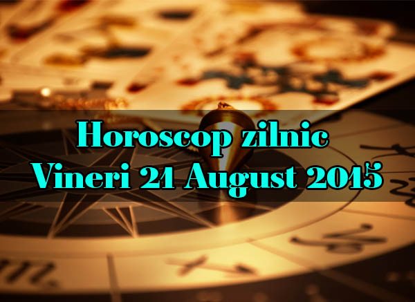 Horoscop zilnic Vineri 21 August 2015