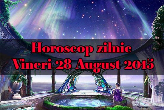 Horoscop zilnic Vineri 28 August 2015