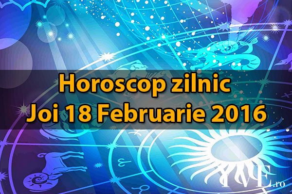 Horoscop zilnic Joi 18 Februarie 2016